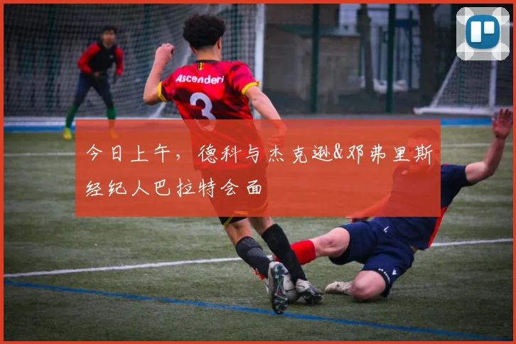今日上午，德科与杰克逊&邓弗里斯经纪人巴拉特会面