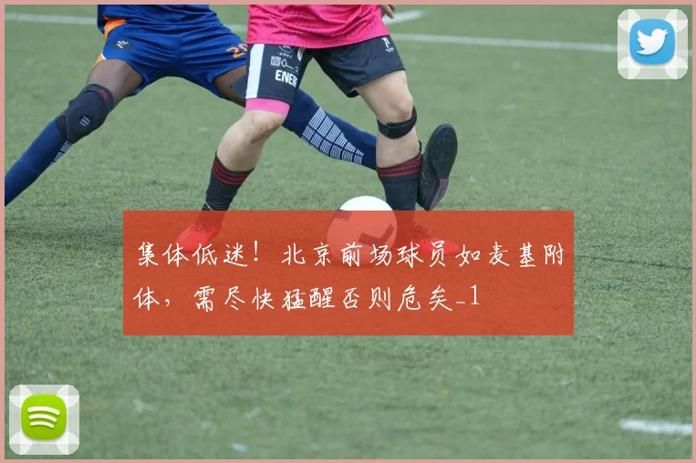 集体低迷！北京前场球员如麦基附体，需尽快猛醒否则危矣_1