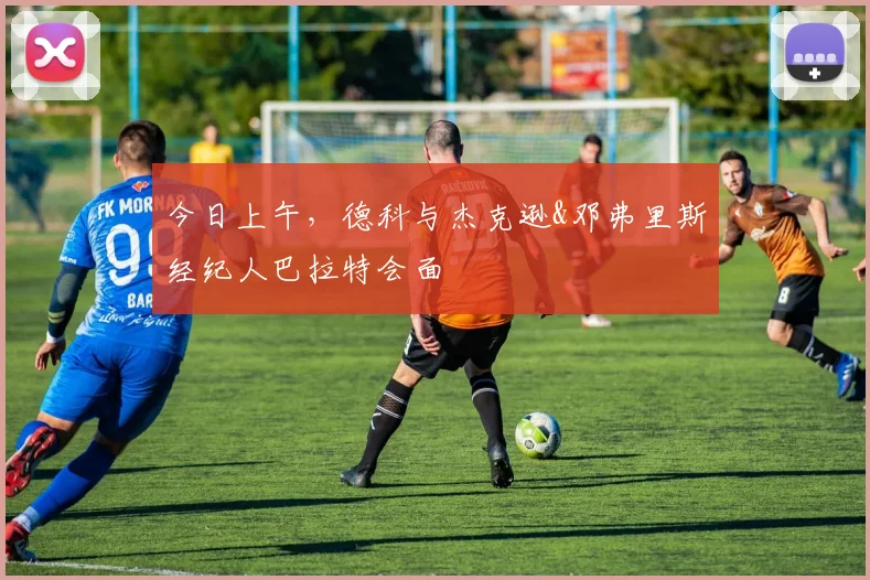 今日上午，德科与杰克逊&邓弗里斯经纪人巴拉特会面