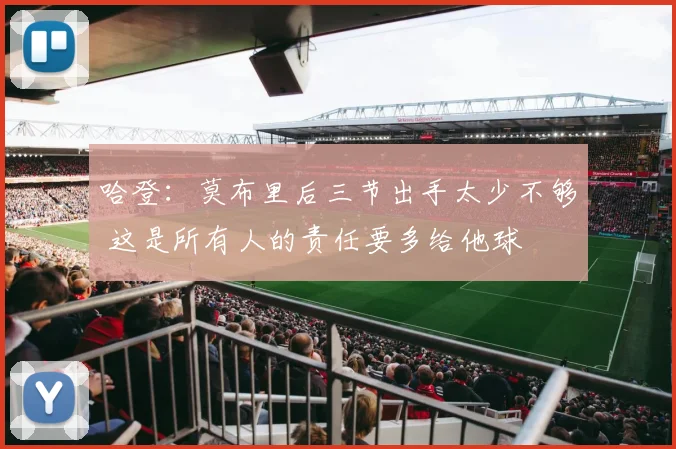 哈登：莫布里后三节出手太少不够 这是所有人的责任要多给他球