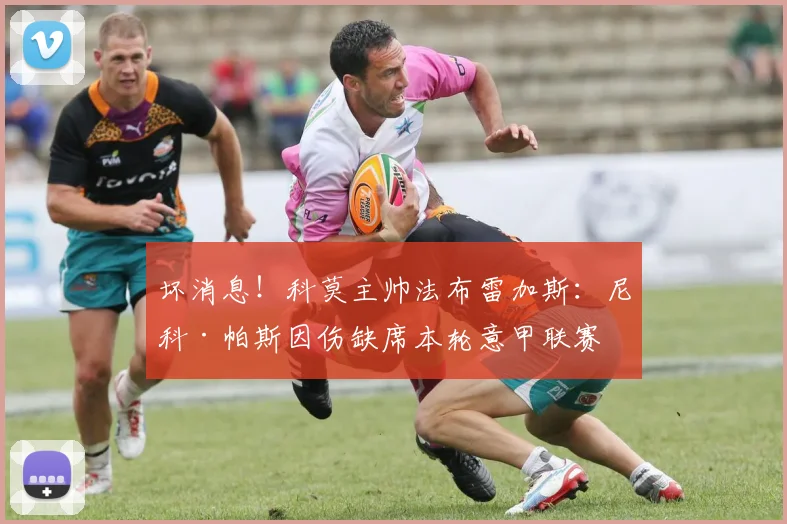 坏消息！科莫主帅法布雷加斯：尼科·帕斯因伤缺席本轮意甲联赛
