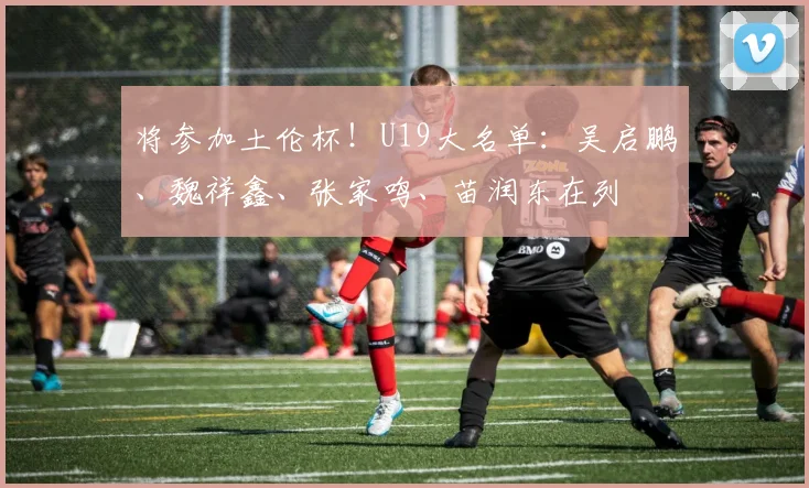 将参加土伦杯！U19大名单：吴启鹏、魏祥鑫、张家鸣、苗润东在列